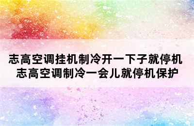 志高空调挂机制冷开一下子就停机 志高空调制冷一会儿就停机保护